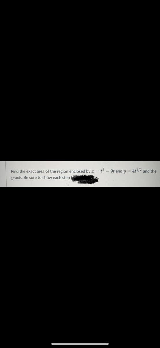 Find the exact area of the region enclosed by x = t2 - 9t and y = 4t/2 and the
y-axis. Be sure to show each step

