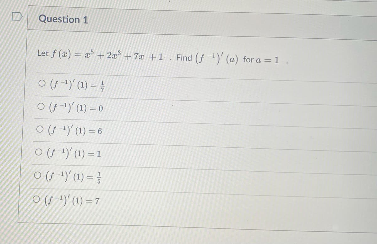 Question 1
Let f (x) = x³ + 2x³ + 7x + 1
Find (f -1)' (a) for a = 1 .
ㅇ (f-)' (1) =
ㅇ (/-1)' (1) 3 0
O (f -1)' (1) = 6
O (f -1)' (1) = 1
O (f-1)' (1) = }
O (f -')'(1) = 7
