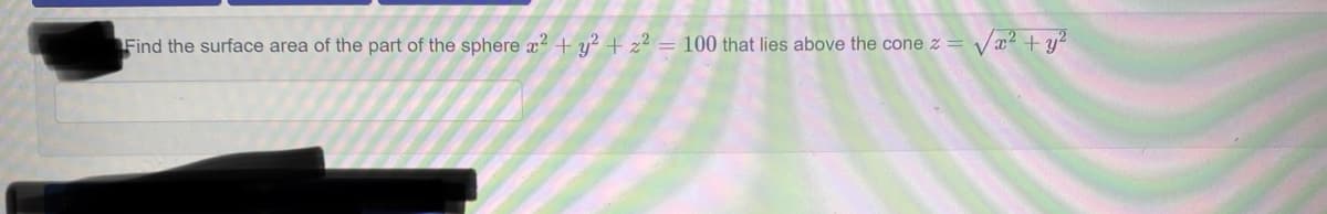 = √x² + y²
Find the surface area of the part of the sphere x² + y² + z² = 100 that lies above the cone z =