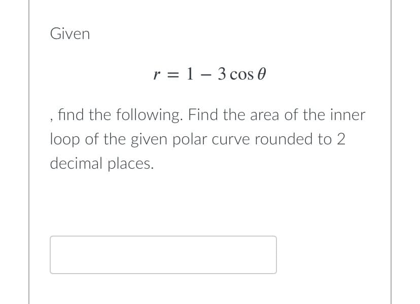 Given
r = 1 - 3 cos 0
find the following. Find the area of the inner
"
loop of the given polar curve rounded to 2
decimal places.