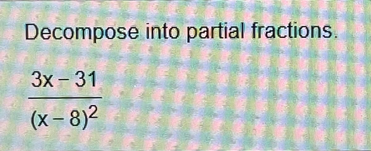 Decompose into partial fractions.
3x 31
|-
(x– 8)2
