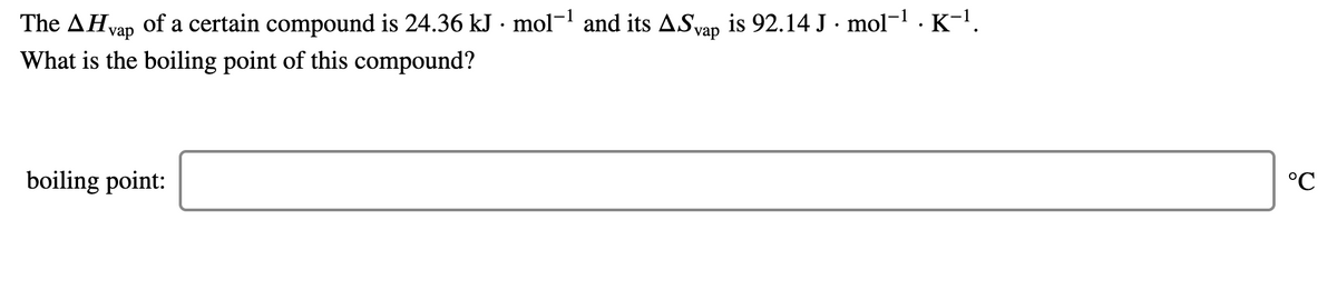 is 92.14 J · mol-1 . K-l.
The AHvap of a certain compound is 24.36 kJ · mol- and its ASvap
What is the boiling point of this compound?
vap
boiling point:
°C
