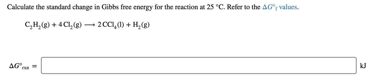 Calculate the standard change in Gibbs free energy for the reaction at 25 °C. Refer to the AG°f values.
С, Н, (9) + 4Cl, (g) —
2 СС, () + H,(g)
AG°,
kJ
rxn
