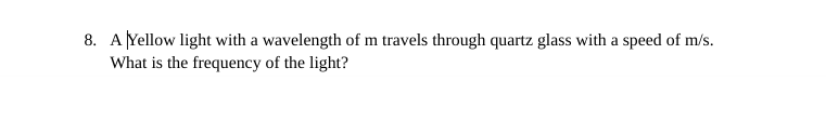 8. A Yellow light with a wavelength of m travels through quartz glass with a speed of m/s.
What is the frequency of the light?
