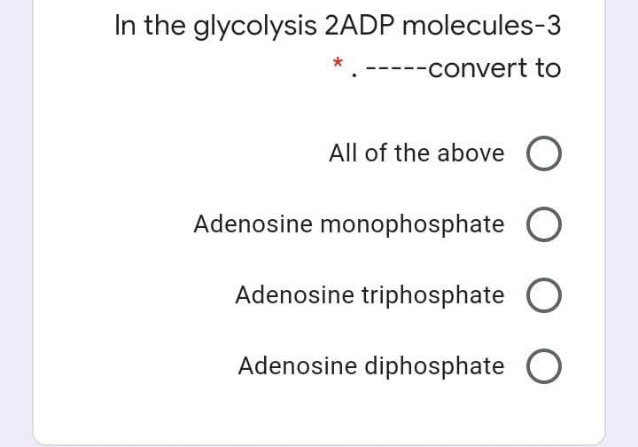 In the glycolysis 2ADP molecules-3
---convert to
All of the above O
Adenosine monophosphate
Adenosine triphosphate
Adenosine diphosphate O
