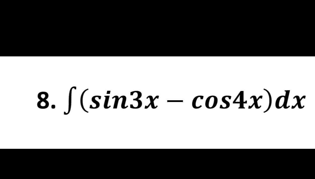 8. f(sin3x − cos4x) dx
-