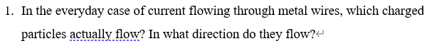 In the everyday case of current flowing through metal wires, which charged
particles actually flow? In what direction do they flow?e
