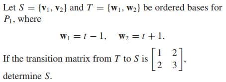 Let S = {V1, V2} and T = {w1, w2} be ordered bases for
P1, where
W1 = 1-1, w2 =t+1.
1 2
If the transition matrix from T to S is
2 3
determine S.
