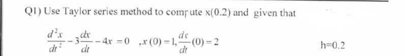 QI) Use Taylor series method to comp ute x(0.2) and given that
d'x
de
-4x 0 ,x(0) = 1, (0)= 2
dt
di?
dt
h=0.2

