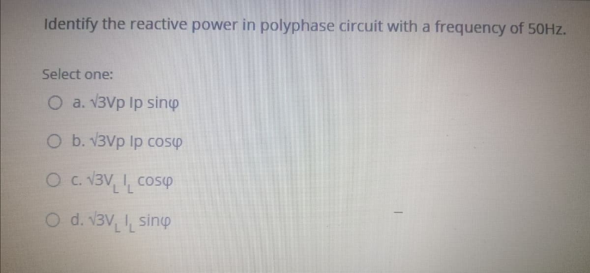 Identify the reactive power in polyphase circuit with a frequency of 50HZ.
Select one:
O a. V3Vp Ip sino
O b. V3Vp Ip COSY
O C. V3V, 1, cosP
O d. 13V, sinp
