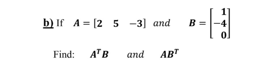 b) If A%3D [2 5 -3] аnd
В
Find:
AT B
and
ABT
