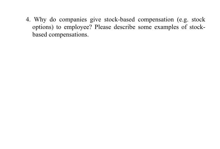 4. Why do companies give stock-based compensation (e.g. stock
options) to employee? Please describe some examples of stock-
based compensations.
