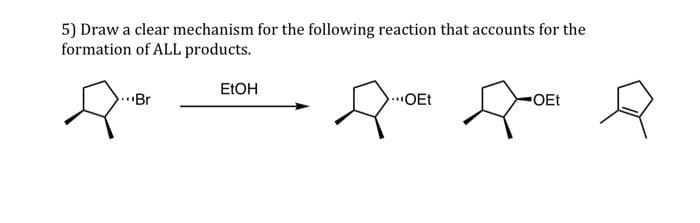 5) Draw a clear mechanism for the following reaction that accounts for the
formation of ALL products.
ELOH
.Br
..OEt
OEt
