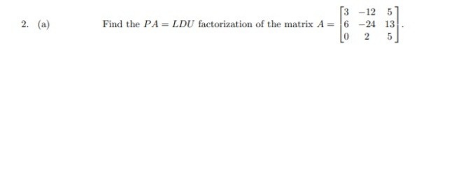 [3 -12 5
Find the PA = LDU factorization of the matrix A = 6 -24 13
0 2 5
2. (a)
