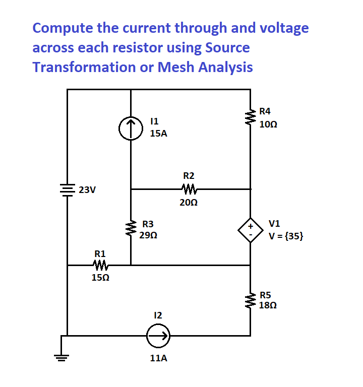 Compute the current through and voltage
across each resistor using Source
Transformation or Mesh Analysis
23V
R1
150
11
15A
R3
290
12
11A
R2
M
201
M
+
M
R4
10Ω
V1
V = {35}
R5
180