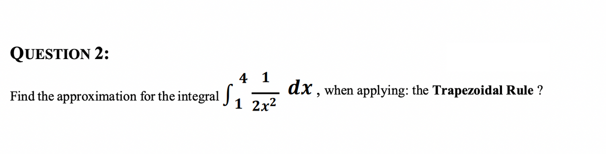 QUESTION 2:
Find the approximation for the integral
4 1
1 2x²
S₁
dx, when applying: the Trapezoidal Rule ?