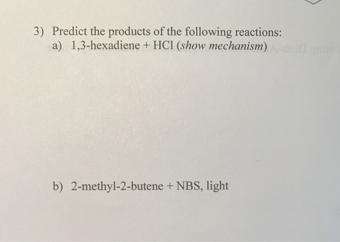 3) Predict the products of the following reactions:
a) 1,3-hexadiene + HCI (show mechanism)
b) 2-methyl-2-butene + NBS, light
