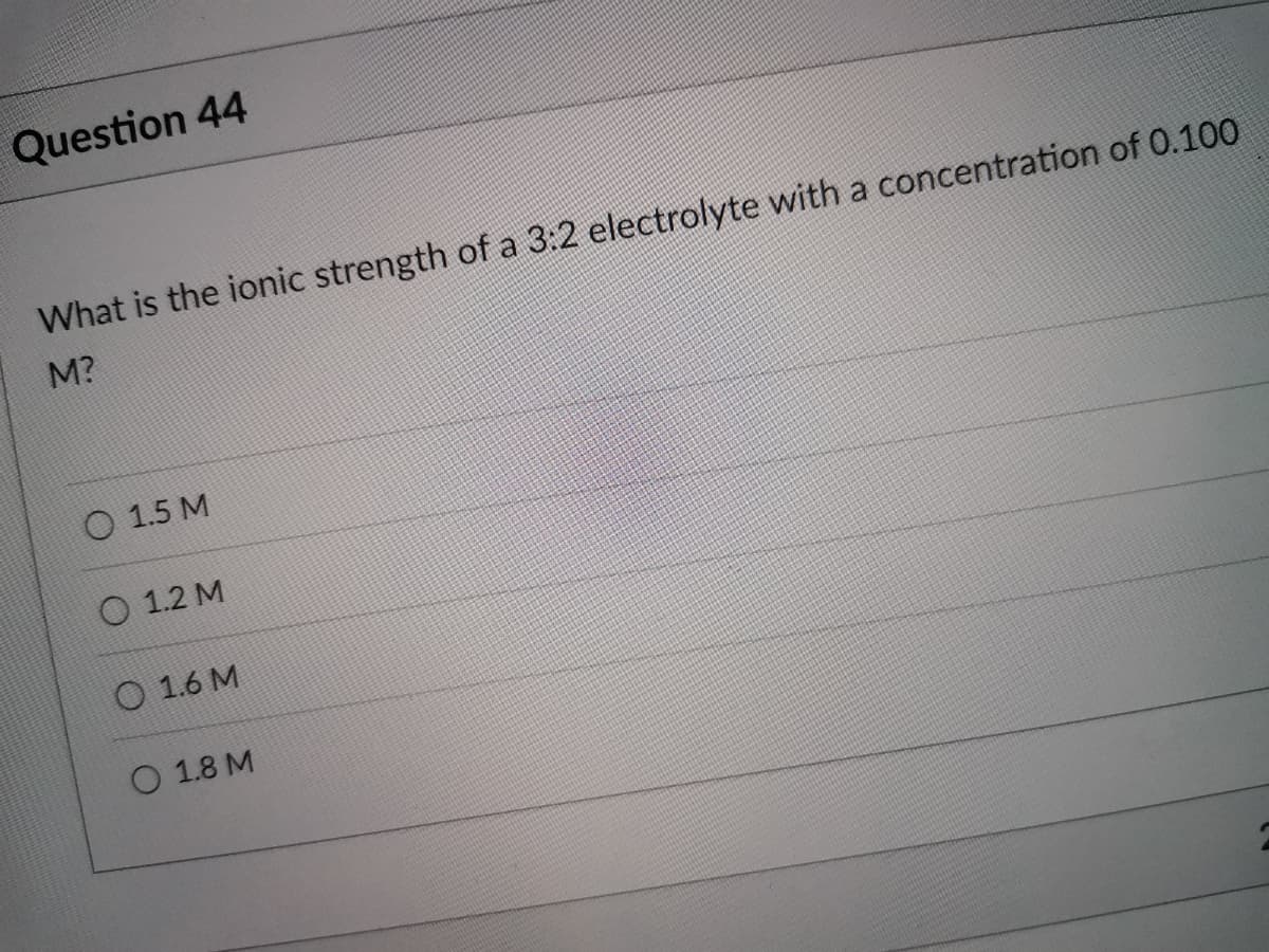 Question 44
What is the ionic strength of a 3:2 electrolyte with a concentration of 0.100
M?
O 1.5 M
O 1.2 M
O 1.6 M
O 1.8 M
