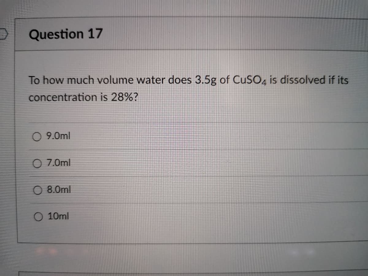 Question 17
To how much volume water does 3.5g of CUSO, is dissolved if its
concentration is 28%?
O 9.0ml
O 7.0ml
8.0ml
O 10ml
