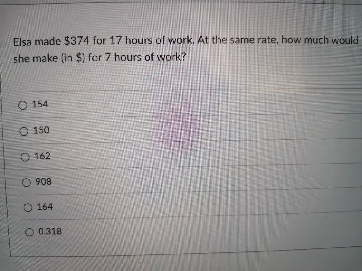 Elsa made $374 for 17 hours of work. At the same rate, how much would
she make (in $) for 7 hours of work?
O 154
O 150
O 162
O 908
O 164
O 0.318
