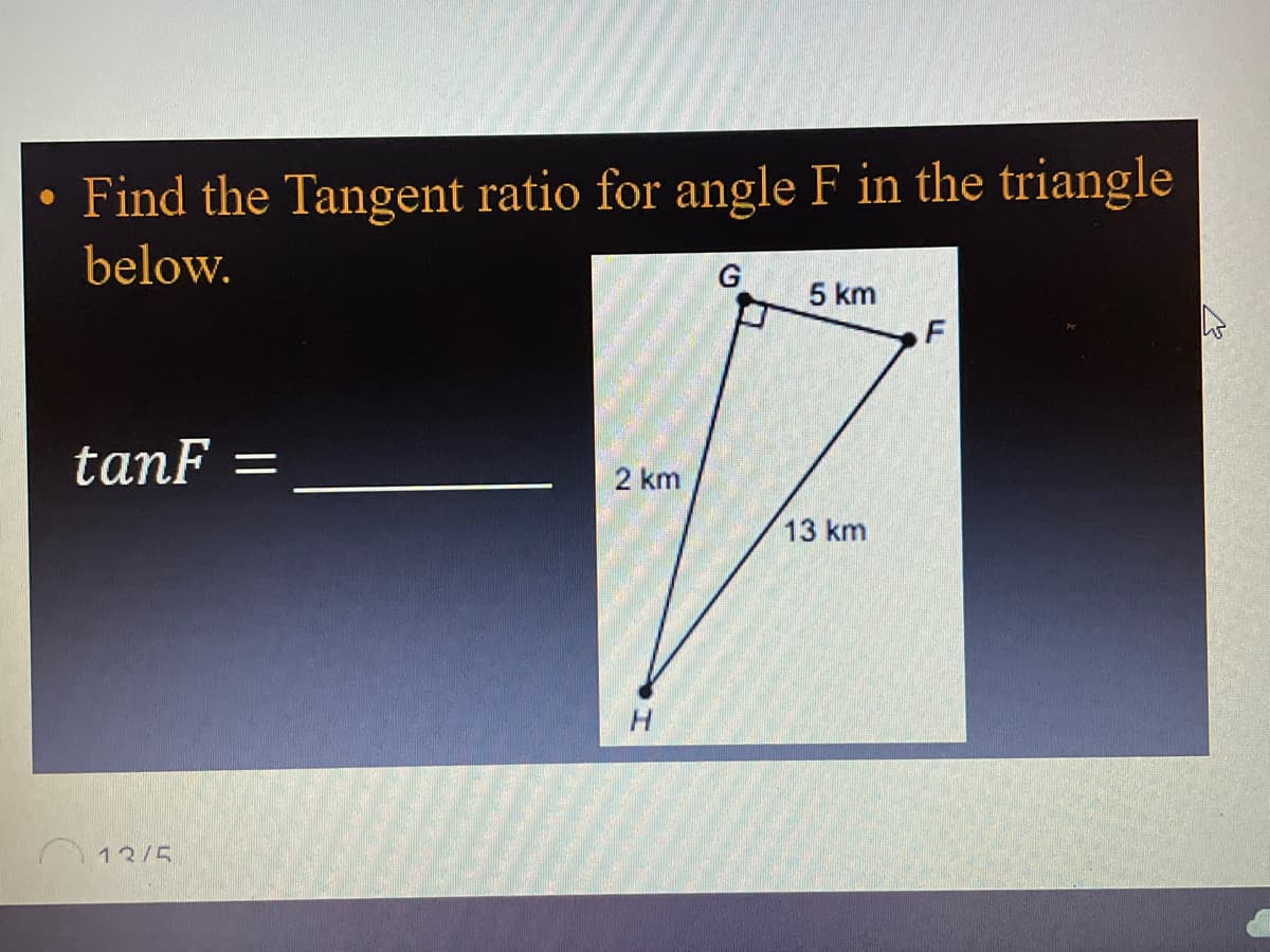 Find the Tangent ratio for angle F in the triangle
below.
G
5 km
F
tanF
2 km
13 km
13/5
