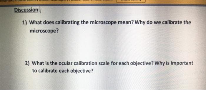 Discussion:
1) What does calibrating the microscope mean? Why do we calibrate the
microscope?
2) What is the ocular calibration scale for each objective? Why is important
to calibrate each objective?
