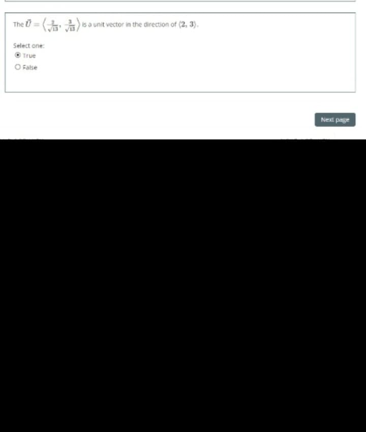 The = ( )
is a unit vector in the direction of (2, 3).
Select one:
True
O False
Next page
