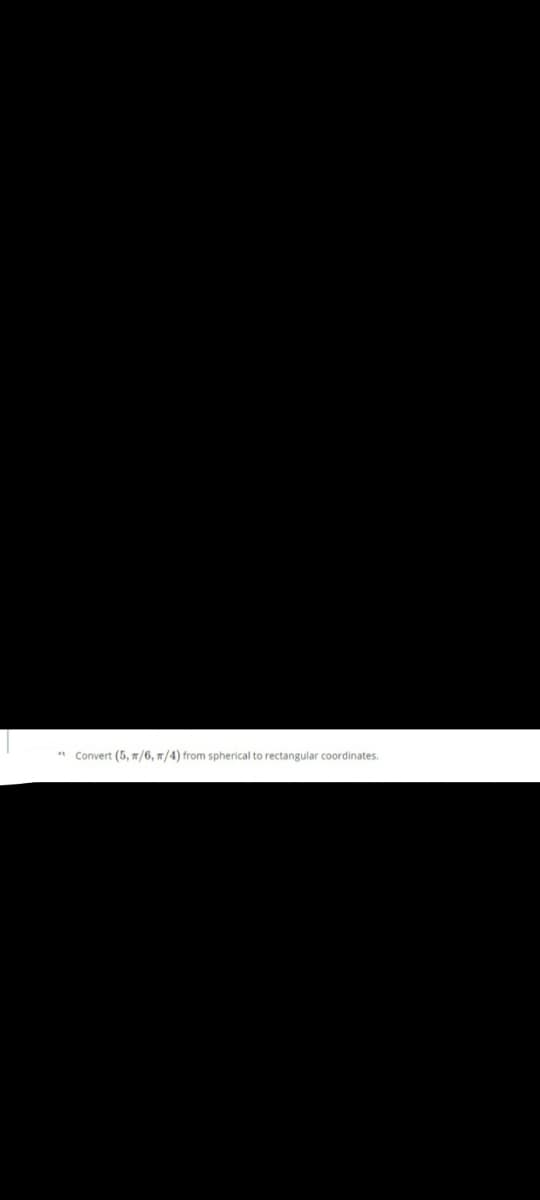 * Convert (5, /6, /4) from spherical to rectangular coordinates.
