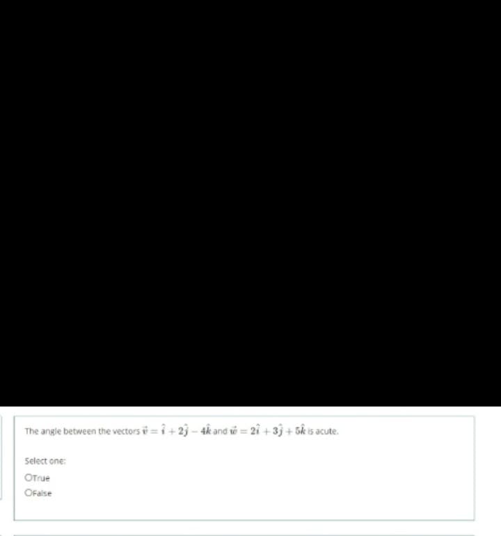 The angle between the vectors i = i + 23 – 4k and vi = 21 + 33 + 5k is acute.
Select one:
OTrue
OFalse
