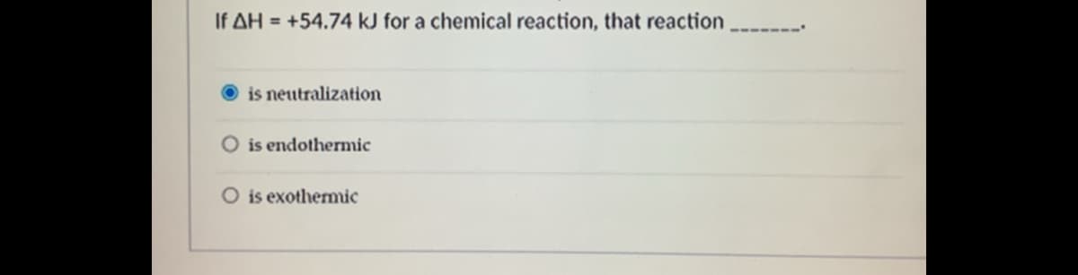 If AH = +54.74 kJ for a chemical reaction, that reaction
is neutralization
is endothernic
O is exothernic
