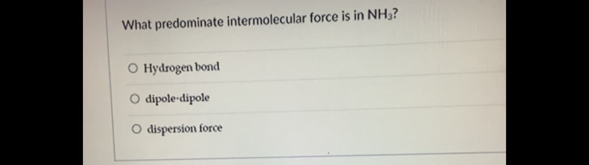 What predominate intermolecular force is in NH3?
O Hydrogen
bond
O dipole-dipole
O dispersion force
