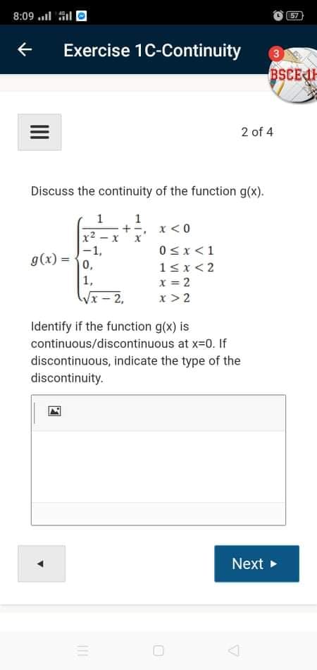 Discuss the continuity of the function g(x).
1
1
x <0
x2 - x
-1,
g(x) =
0sx<1
0,
1sx<2
x = 2
x > 2
1,
Vx-2,
Identify if the function g(x) is
continuous/discontinuous at x-0. If
discontinuous, indicate the type of the
discontinuity.
