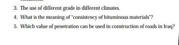 3. The use of different grade in different climates.
4. What is the meaning of "consistency of bituminous materials"?
5. Which value of penetration can be used in construction of roads in Iraq?