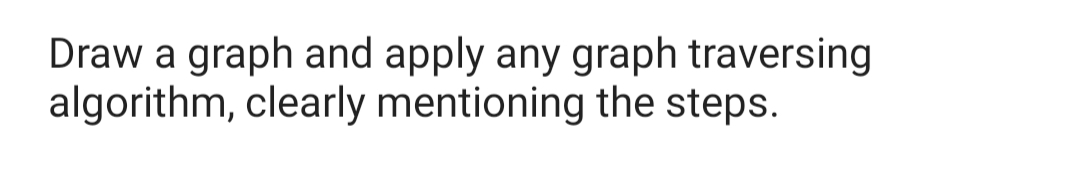 Draw a graph and apply any graph traversing
algorithm, clearly mentioning the steps.
