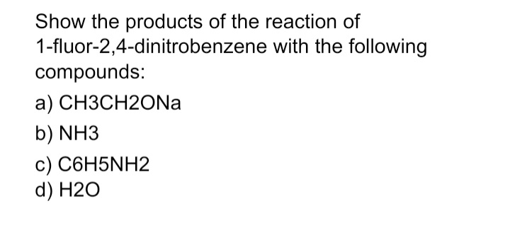 Show the products of the reaction of
1-fluor-2,4-dinitrobenzene with the following
compounds:
a) CH3CH2ONA
b) NH3
c) C6H5NH2
d) H2O
