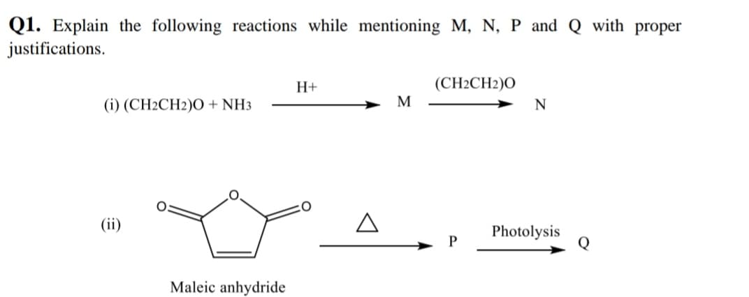 Q1. Explain the following reactions while mentioning M, N, P and Q with proper
justifications.
(CH2CH2)O
M
H+
(i) (CH2CH2)0 + NH3
N
(ii)
Photolysis
Q
Maleic anhydride
