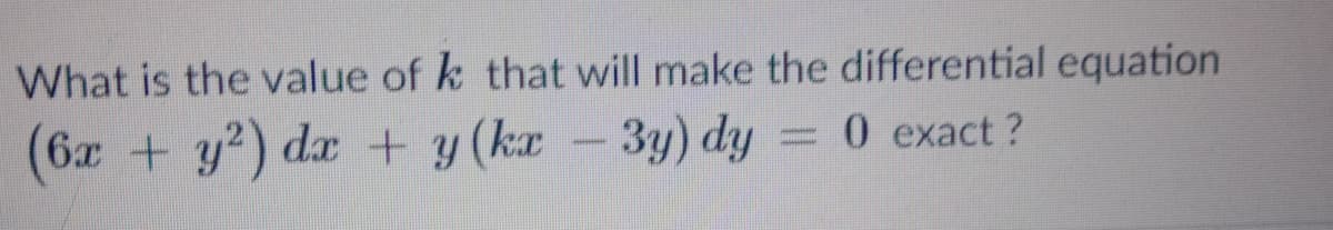 What is the value of k that will make the differential equation
(6x + y) dx + y (ka
-3y) dy
=0 exact ?
