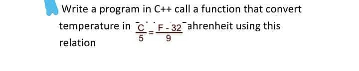 Write a program in C++ call a function that convert
temperature in cF-32 ahrenheit using this
9
relation
