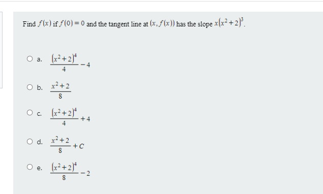 Find f(x) if f(0) = 0 and the tangent line at (x, ƒ (x)) has the slope x(x² + 2)°.
Oa.
O a. (x²+2)*
4
O b. x?+2
O. (x+2)*
+4
O d. x?+2
+Ç
O e. (r+2)* _ 2

