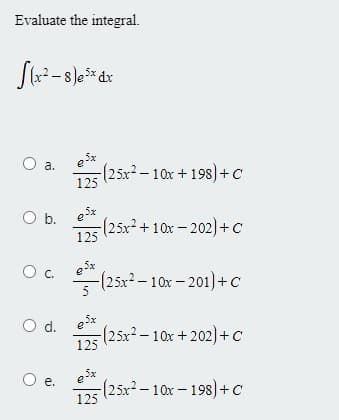 Evaluate the integral.
5x
а.
e
(25x2-10x + 198)+c
125
Ob.
(25x²+10x-202)+c
125
e
-(25x²– 10x – 201)+ c
c.
5
d.
O d. esx
(25x2-10x+202)+c
125
e. esx
е.
(25x²-10x-198)+c
125
