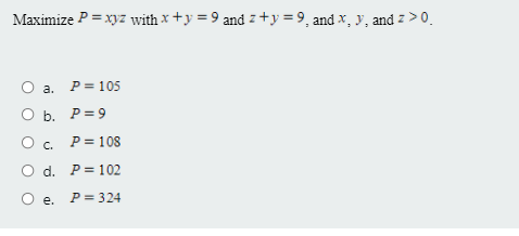 Maximize P = xyz with x +y = 9 and z +y = 9, and x, y, and z >0.
а. Р3105
О а.
O b. P= 9
O . P= 108
O d. P= 102
О е. Р324
