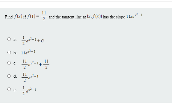 11
Find f(x) if f(1) = and the tangent line at (x, ƒ (x)) has the slope 11xe**-1
a.
O b. 11e-1
O c.
11
Od.
е.
