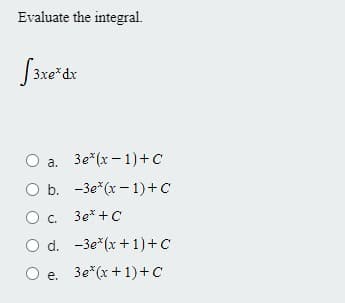 Evaluate the integral.
S3xe*dx
a.
3e*(x - 1)+C
O b. -3e*(x –1)+C
3e* +C
O d. -3e*(x + 1)+C
O e. 3e*(x+ 1)+C
е.
