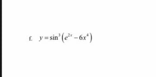 f.
y = sin³ (e²¹ - 6x²)