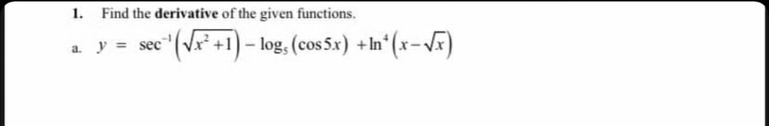1.
Find the derivative of the given functions.
ec¹¹ (√x² +1) - log, (cos5x) +ln*(x−√x)
a. y = sec