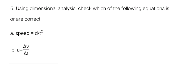 5. Using dimensional analysis, check which of the following equations is
or are correct.
a. speed = d/t?
Av
b. a=
At
