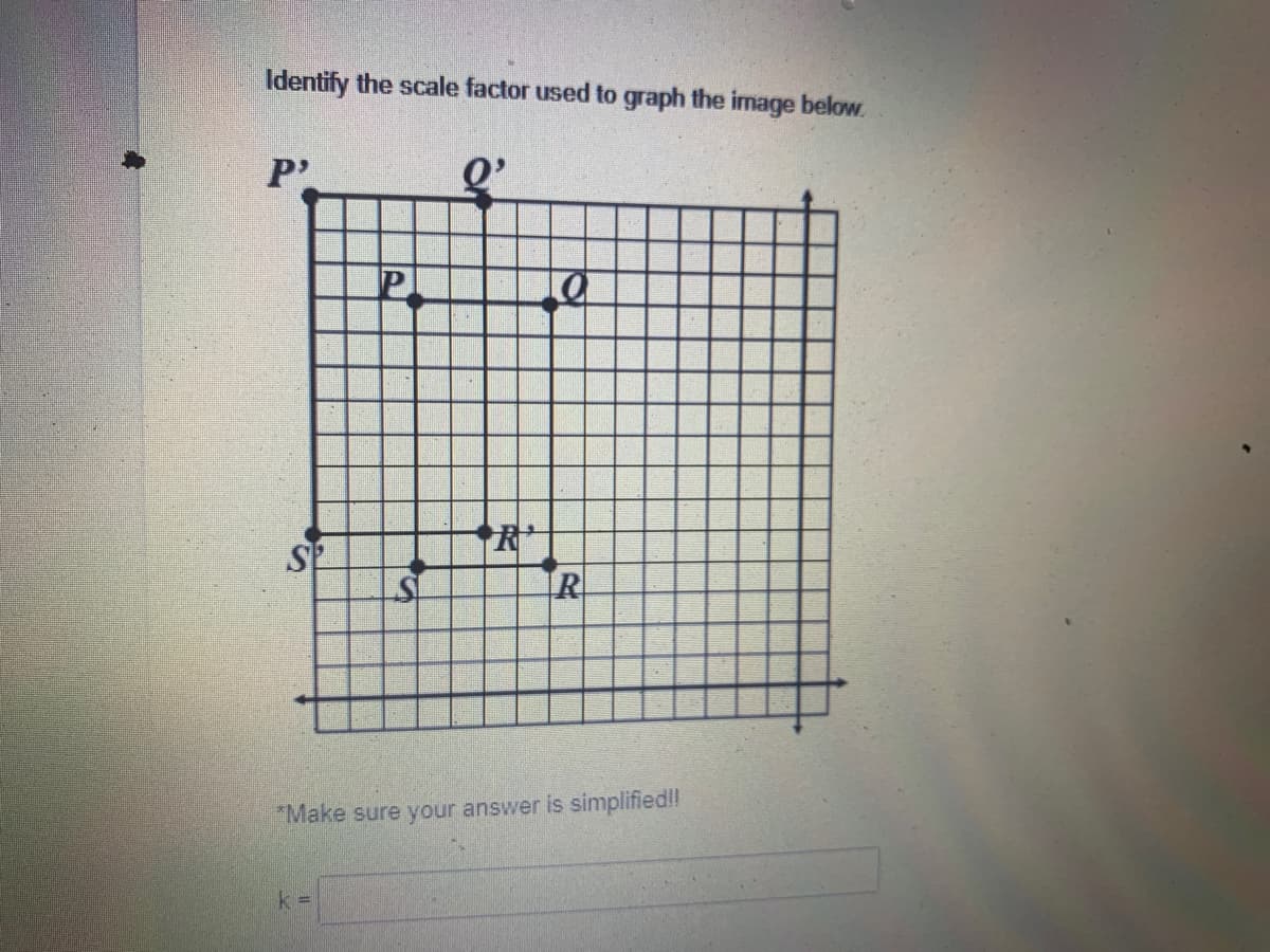 Identify the scale factor used to graph the image below.
P'
Q'
R
*Make sure your answer is simplified!!
