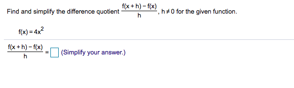 f(x + h) - f(x)
Find and simplify the difference quotient
', h + 0 for the given function.
f(x) = 4x?
f(x +h) - f(x)
(Simplify your answer.)
