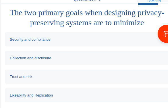 35m 22s
The two primary goals when designing privacy-
preserving systems are to minimize
Security and compliance
Collection and disclosure
Trust and risk
Likeability and Replication
