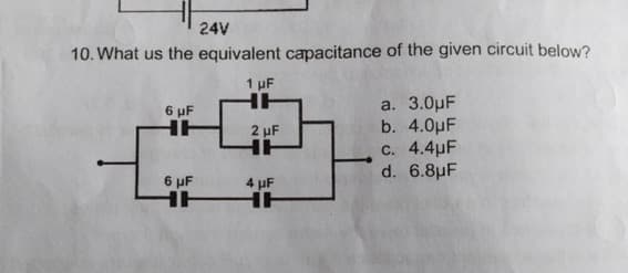 24V
10. What us the equivalent capacitance of the given circuit below?
1 µF
a. 3.ОpF
b. 4.0pF
c. 4.4pF
d. 6.8μF
6 pF
HH
2 uF
HH
6 µF
4 uF
